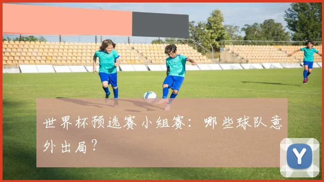 世界杯预选赛小组赛：哪些球队意外出局？