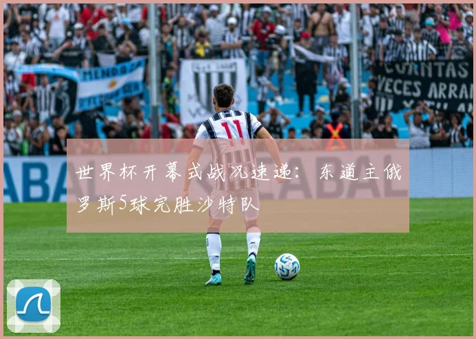 世界杯开幕式战况速递：东道主俄罗斯5球完胜沙特队