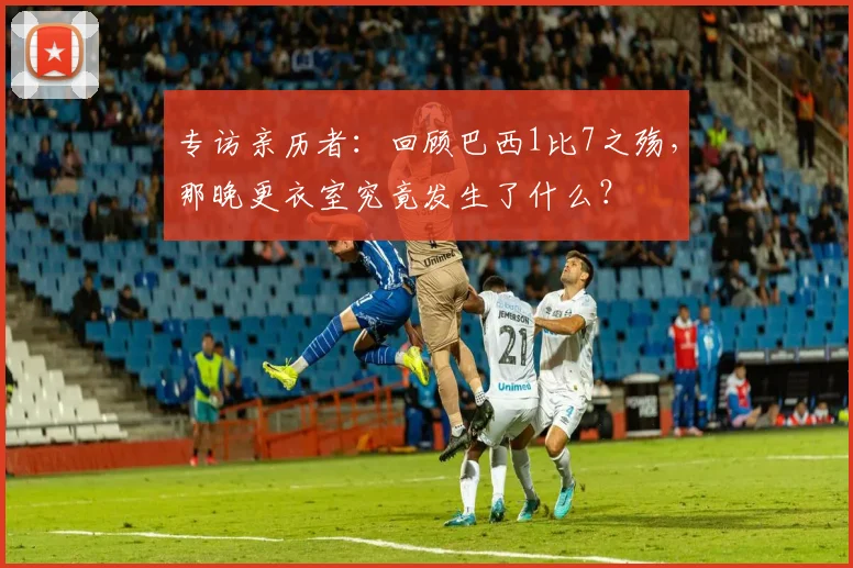 专访亲历者：回顾巴西1比7之殇，那晚更衣室究竟发生了什么？