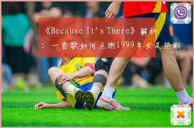 《Because It's There》解析：一首歌如何点燃1999年女足热潮