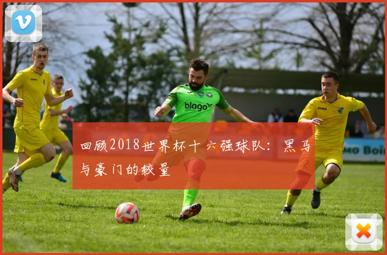 回顾2018世界杯十六强球队：黑马与豪门的较量