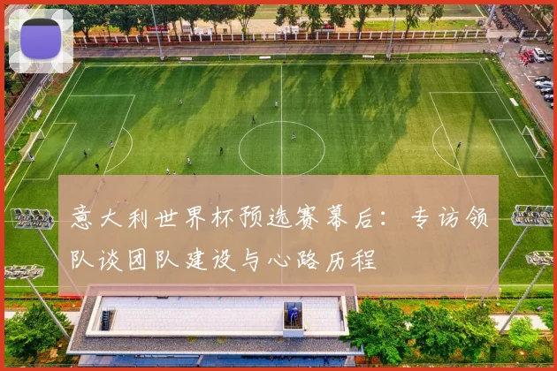 意大利世界杯预选赛幕后：专访领队谈团队建设与心路历程