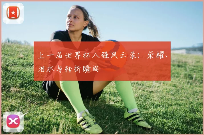 上一届世界杯八强风云录：荣耀、泪水与转折瞬间