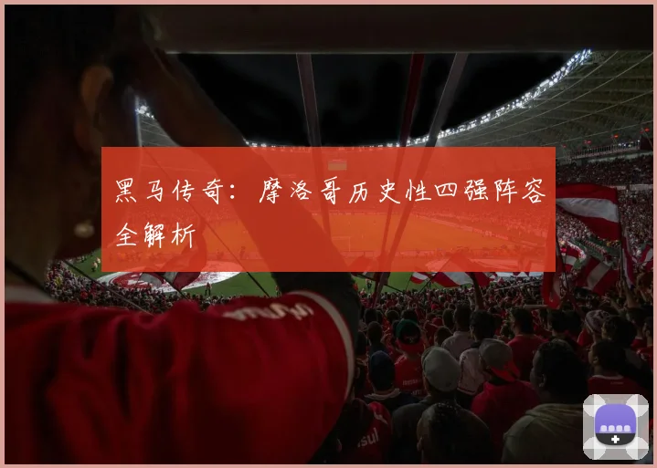 黑马传奇：摩洛哥历史性四强阵容全解析