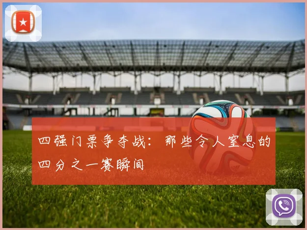 四强门票争夺战：那些令人窒息的四分之一赛瞬间