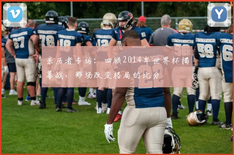 亲历者专访：回顾2014年世界杯揭幕战，那场改变格局的比分