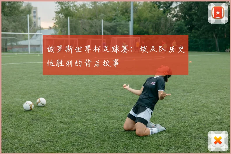 俄罗斯世界杯足球赛：埃及队历史性胜利的背后故事