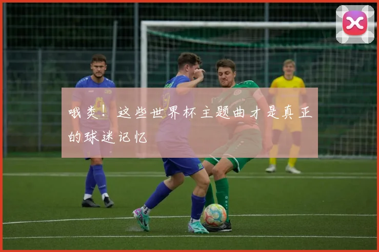 哦类！这些世界杯主题曲才是真正的球迷记忆