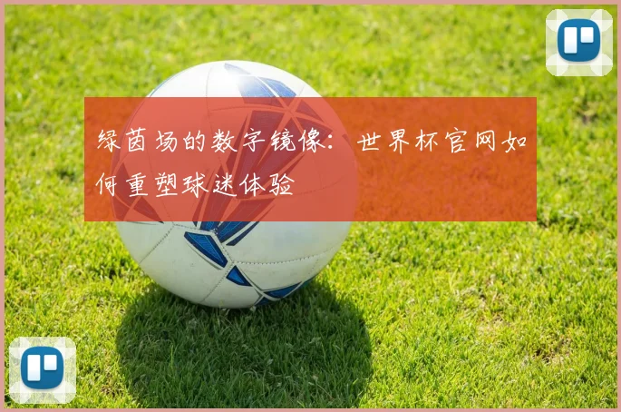 绿茵场的数字镜像：世界杯官网如何重塑球迷体验