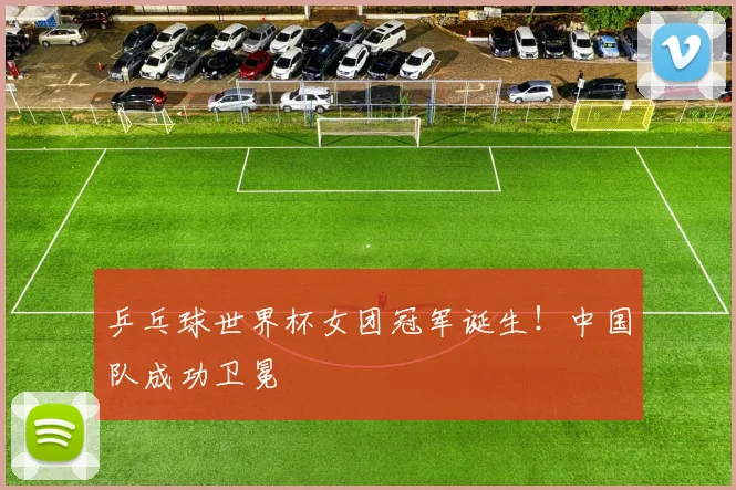 乒乓球世界杯女团冠军诞生！中国队成功卫冕