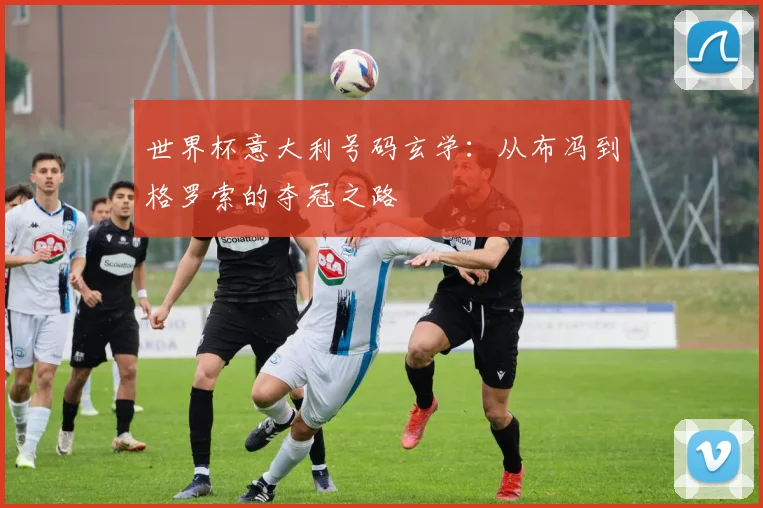 世界杯意大利号码玄学：从布冯到格罗索的夺冠之路