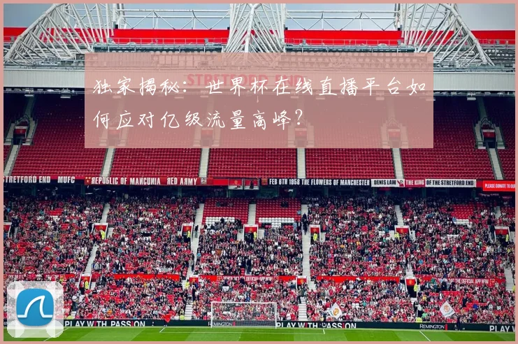 独家揭秘：世界杯在线直播平台如何应对亿级流量高峰？