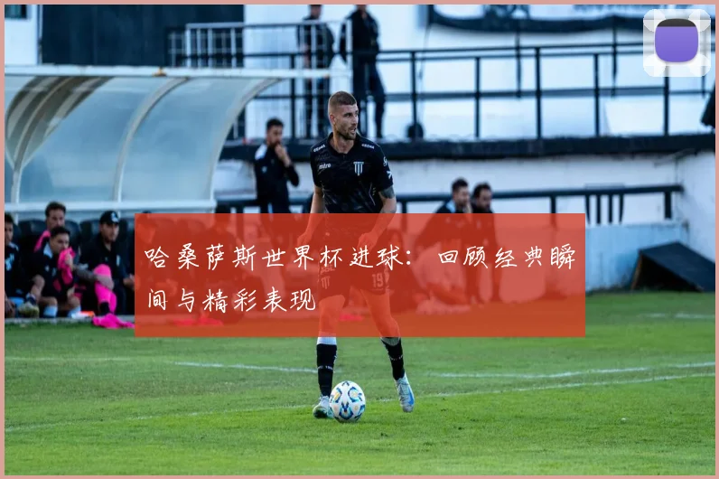 哈桑萨斯世界杯进球：回顾经典瞬间与精彩表现