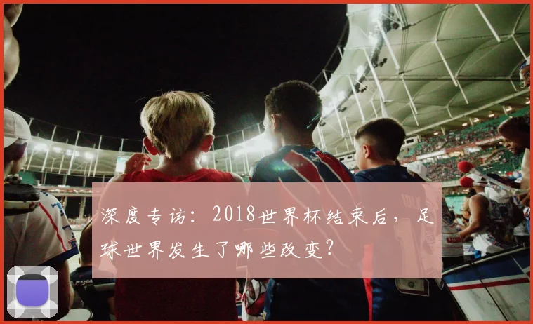 深度专访：2018世界杯结束后，足球世界发生了哪些改变？