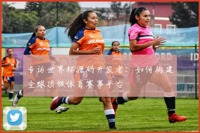 专访世界杯源码开发者：如何构建全球顶级体育赛事平台