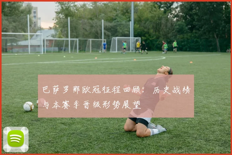 巴萨罗那欧冠征程回顾：历史战绩与本赛季晋级形势展望