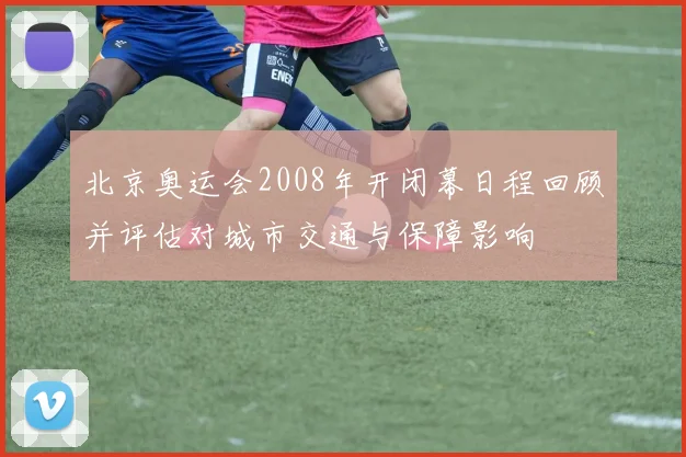 北京奥运会2008年开闭幕日程回顾并评估对城市交通与保障影响
