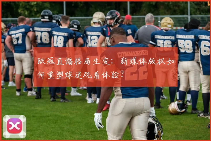 欧冠直播格局生变：新媒体版权如何重塑球迷观看体验？