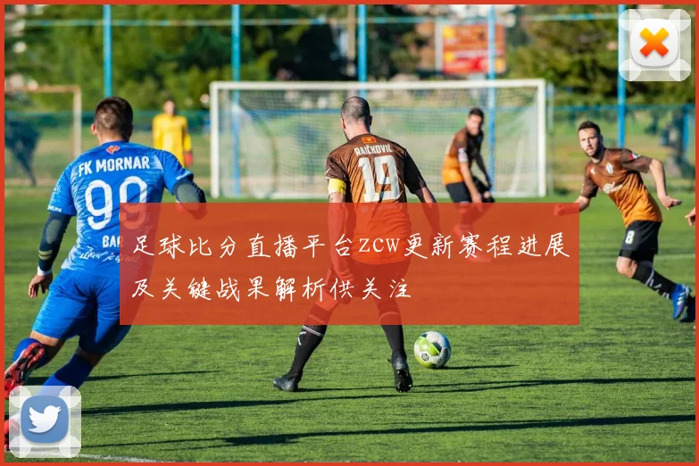 足球比分直播平台zcw更新赛程进展及关键战果解析供关注
