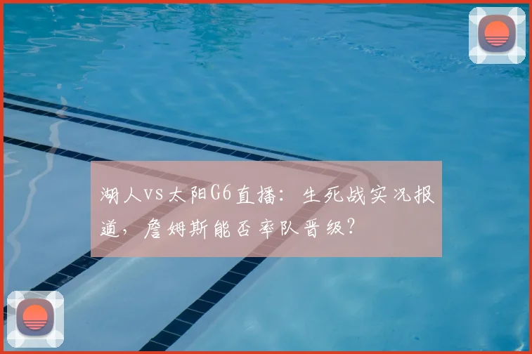 湖人vs太阳G6直播：生死战实况报道，詹姆斯能否率队晋级？