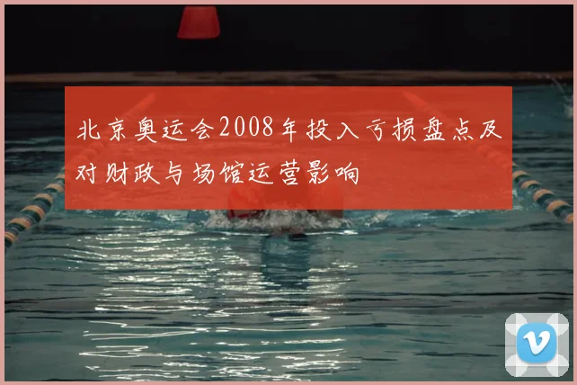 北京奥运会2008年投入亏损盘点及对财政与场馆运营影响