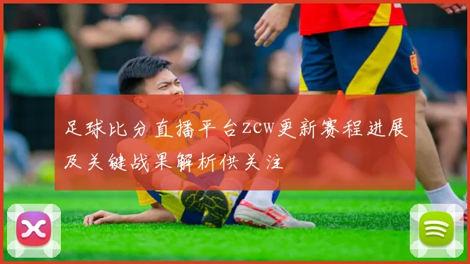 足球比分直播平台zcw更新赛程进展及关键战果解析供关注