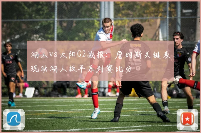 湖人vs太阳G2战报：詹姆斯关键表现助湖人扳平系列赛比分