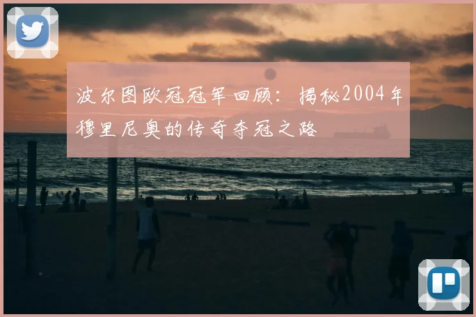 波尔图欧冠冠军回顾：揭秘2004年穆里尼奥的传奇夺冠之路
