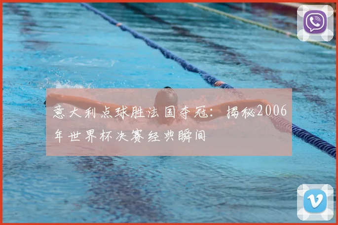 意大利点球胜法国夺冠：揭秘2006年世界杯决赛经典瞬间