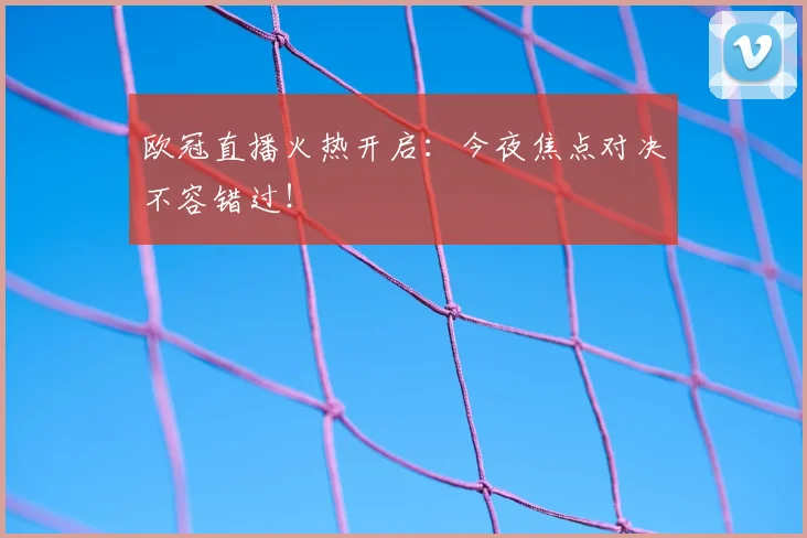 欧冠直播火热开启：今夜焦点对决不容错过！