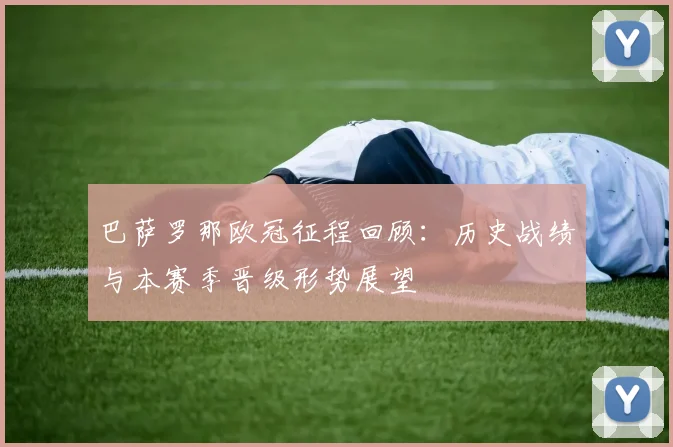 巴萨罗那欧冠征程回顾：历史战绩与本赛季晋级形势展望