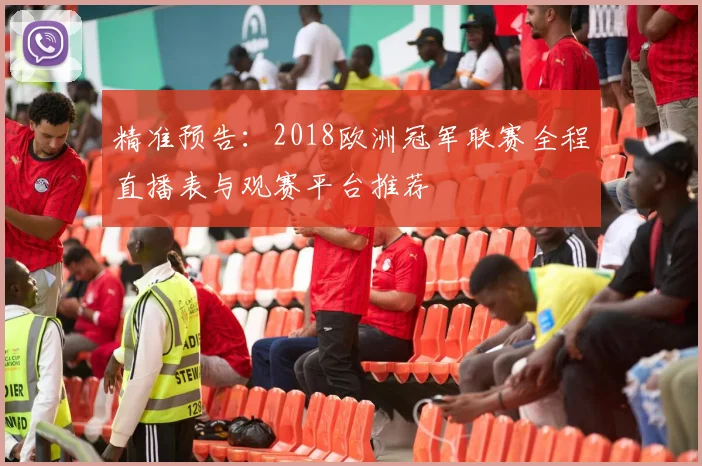 精准预告:2018欧洲冠军联赛全程直播表与观赛平台推荐