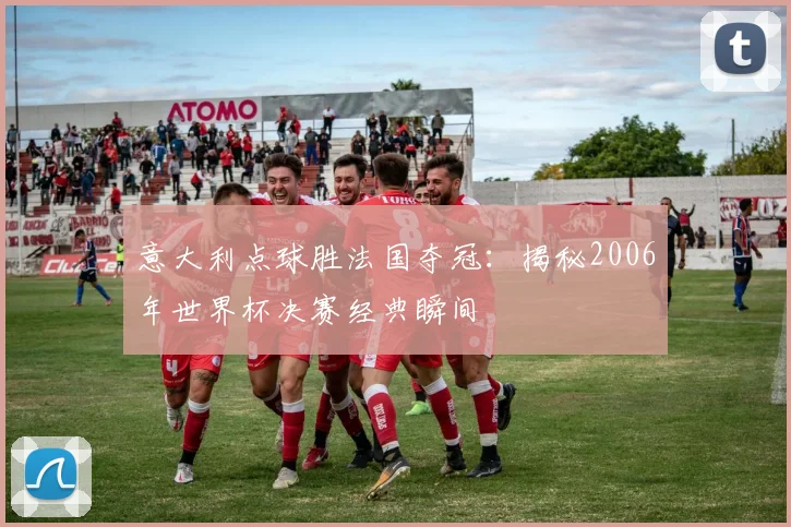 意大利点球胜法国夺冠：揭秘2006年世界杯决赛经典瞬间