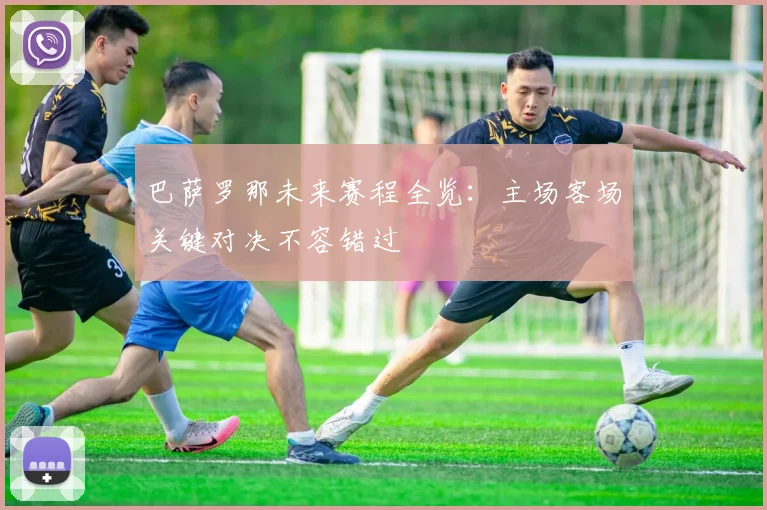 巴萨罗那未来赛程全览:主场客场关键对决不容错过