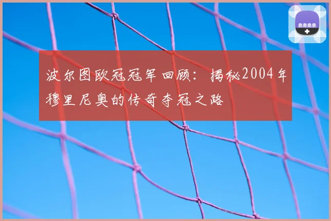 波尔图欧冠冠军回顾：揭秘2004年穆里尼奥的传奇夺冠之路