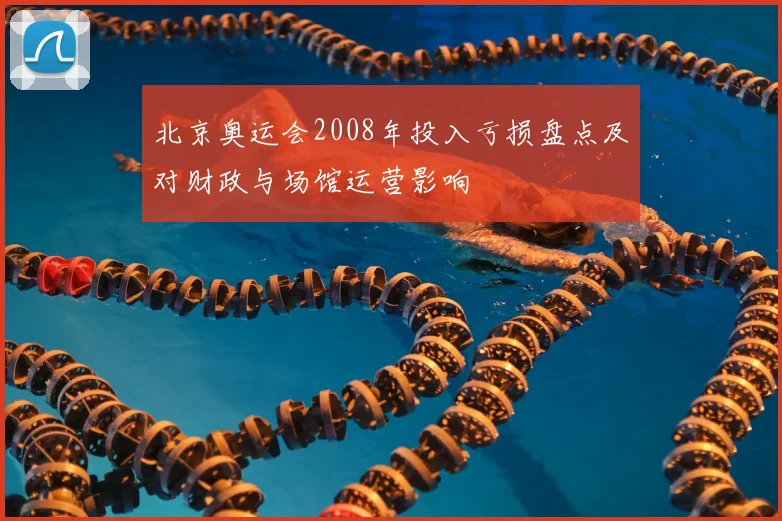 北京奥运会2008年投入亏损盘点及对财政与场馆运营影响