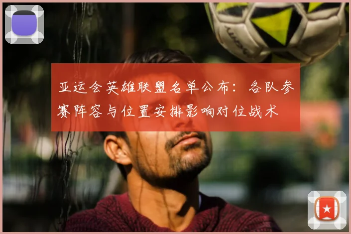 亚运会英雄联盟名单公布:各队参赛阵容与位置安排影响对位战术