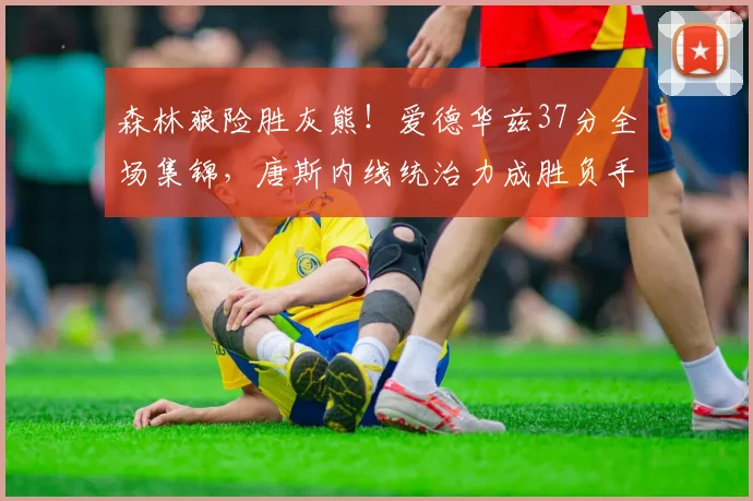 森林狼险胜灰熊！爱德华兹37分全场集锦，唐斯内线统治力成胜负手