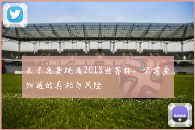 关于免费观看2018世界杯，你需要知道的真相与风险