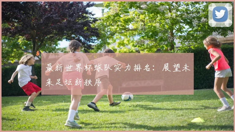 最新世界杯球队实力排名：展望未来足坛新秩序