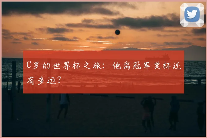 C罗的世界杯之旅:他离冠军奖杯还有多远?