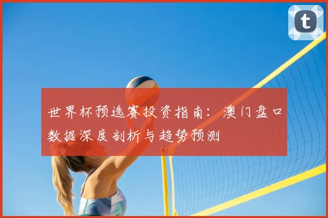 世界杯预选赛投资指南：澳门盘口数据深度剖析与趋势预测