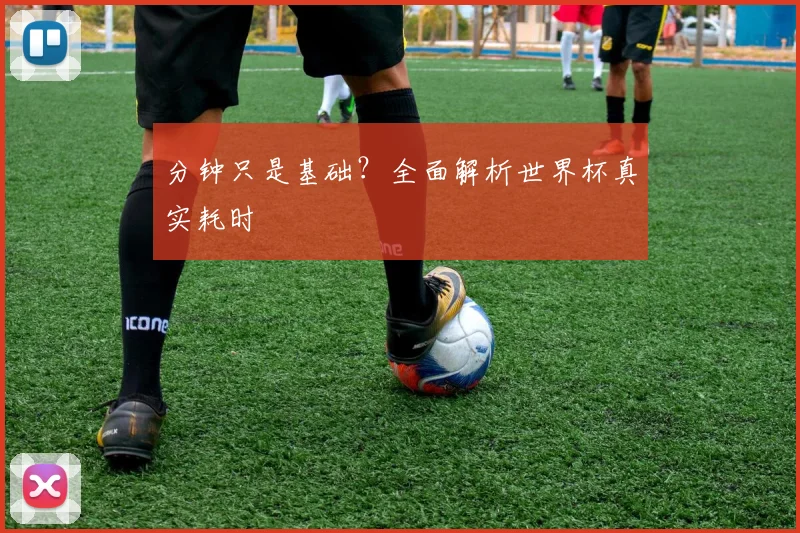 分钟只是基础?全面解析世界杯真实耗时