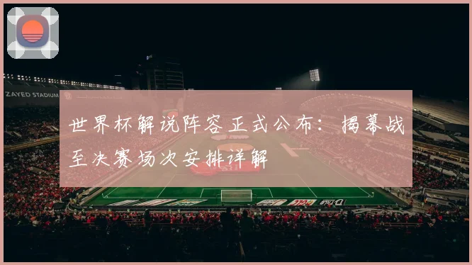 世界杯解说阵容正式公布:揭幕战至决赛场次安排详解