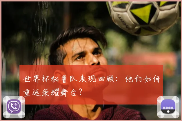 世界杯秘鲁队表现回顾:他们如何重返荣耀舞台?