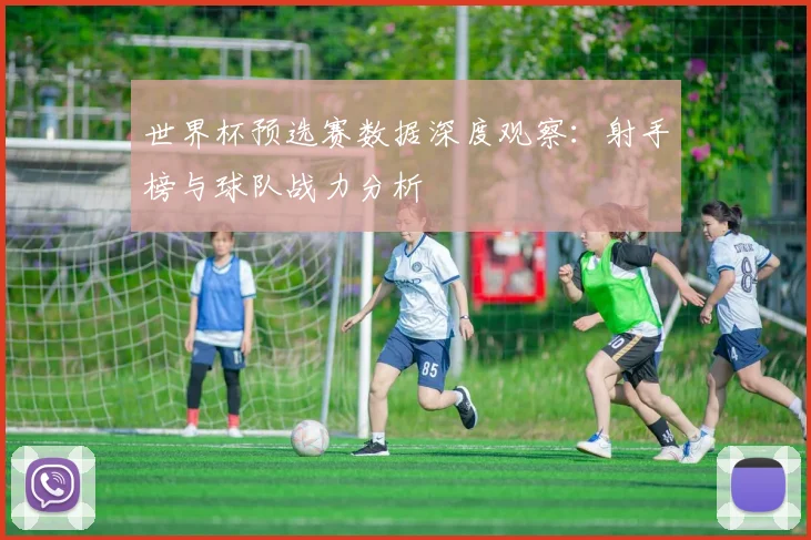 世界杯预选赛数据深度观察：射手榜与球队战力分析