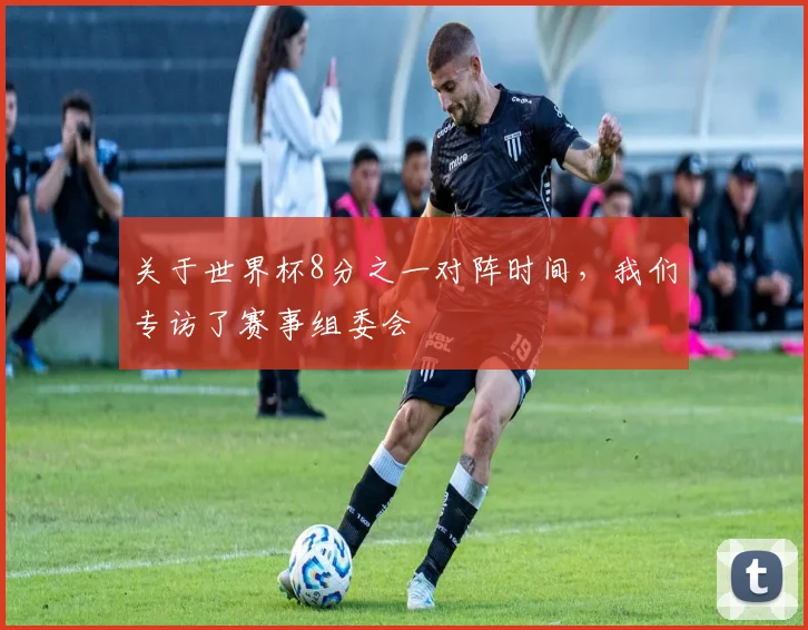 关于世界杯8分之一对阵时间，我们专访了赛事组委会