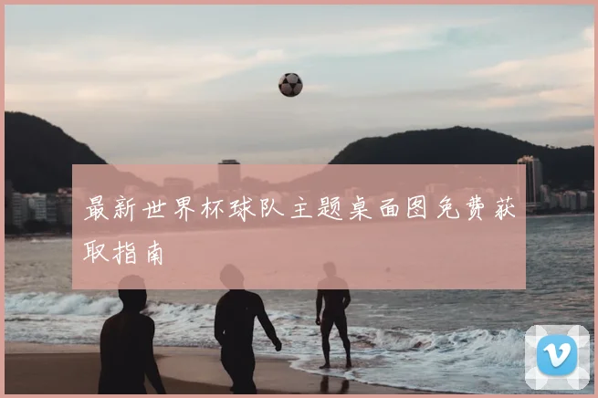 最新世界杯球队主题桌面图免费获取指南