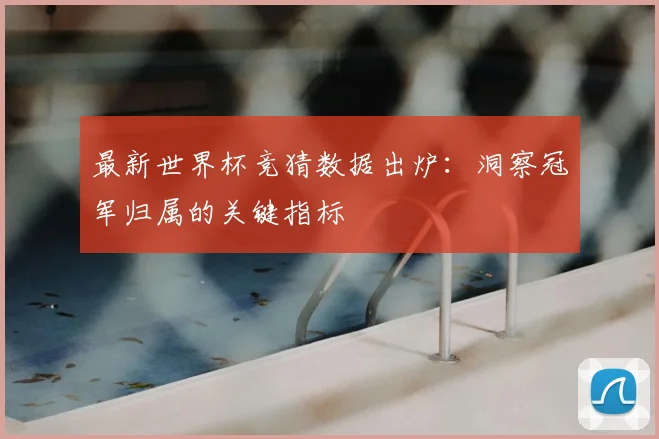 最新世界杯竞猜数据出炉：洞察冠军归属的关键指标