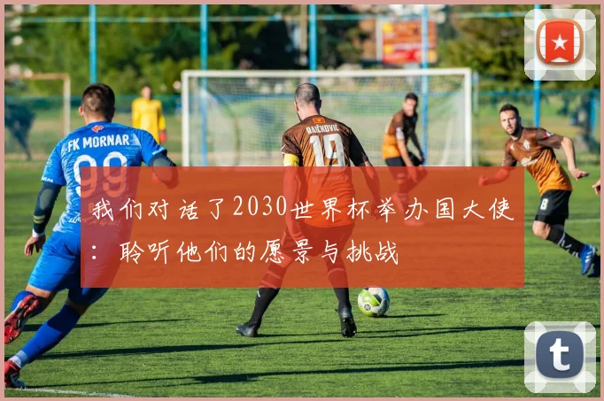 我们对话了2030世界杯举办国大使:聆听他们的愿景与挑战